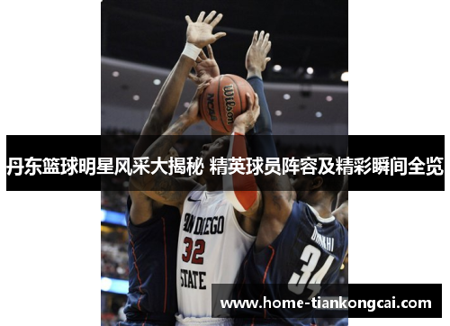 丹东篮球明星风采大揭秘 精英球员阵容及精彩瞬间全览 丹东篮球明星风采大揭秘 精英球员阵容及精彩瞬间全览