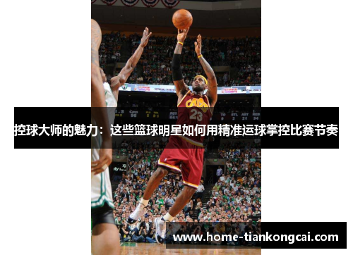 控球大师的魅力：这些篮球明星如何用精准运球掌控比赛节奏