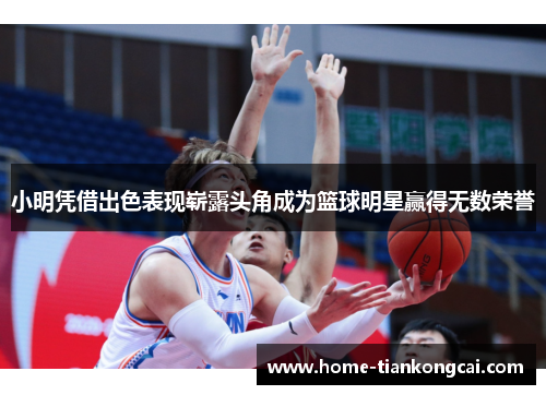 小明凭借出色表现崭露头角成为篮球明星赢得无数荣誉 小明凭借出色表现崭露头角成为篮球明星赢得无数荣誉