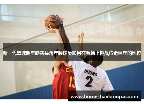 新一代篮球明星崭露头角年轻球员如何在赛场上挑战传奇巨星的地位 新一代篮球明星崭露头角年轻球员如何在赛场上挑战传奇巨星的地位