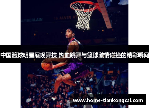 中国篮球明星展现舞技 热血跳舞与篮球激情碰撞的精彩瞬间 中国篮球明星展现舞技 热血跳舞与篮球激情碰撞的精彩瞬间