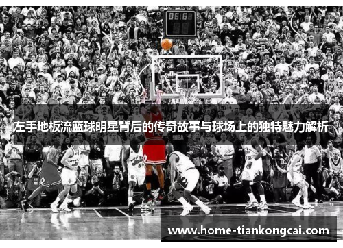 左手地板流篮球明星背后的传奇故事与球场上的独特魅力解析 左手地板流篮球明星背后的传奇故事与球场上的独特魅力解析