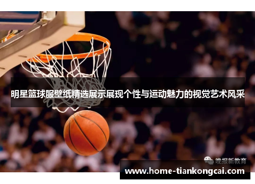 明星篮球服壁纸精选展示展现个性与运动魅力的视觉艺术风采