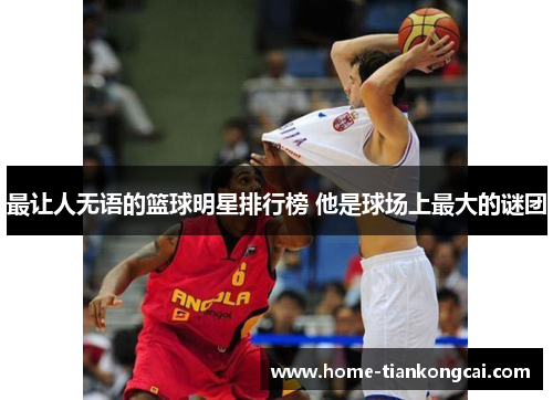 最让人无语的篮球明星排行榜 他是球场上最大的谜团 最让人无语的篮球明星排行榜 他是球场上最大的谜团