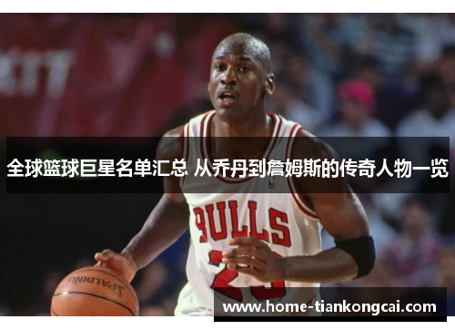 全球篮球巨星名单汇总 从乔丹到詹姆斯的传奇人物一览 全球篮球巨星名单汇总 从乔丹到詹姆斯的传奇人物一览