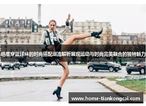 明星穿篮球袜的时尚搭配潮流解析展现运动与时尚完美融合的独特魅力
