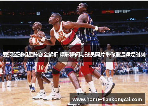 爱河篮球明星阵容全解析 精彩瞬间与球员照片带你重温辉煌时刻 爱河篮球明星阵容全解析 精彩瞬间与球员照片带你重温辉煌时刻