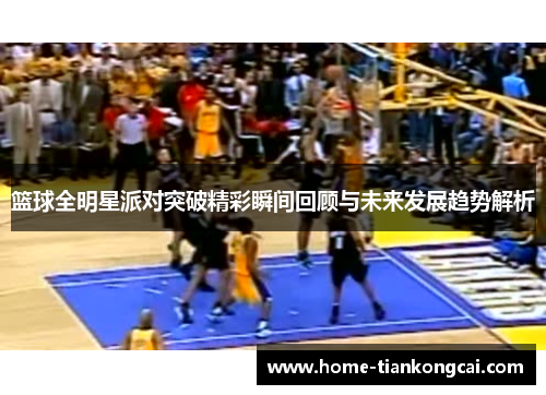 篮球全明星派对突破精彩瞬间回顾与未来发展趋势解析