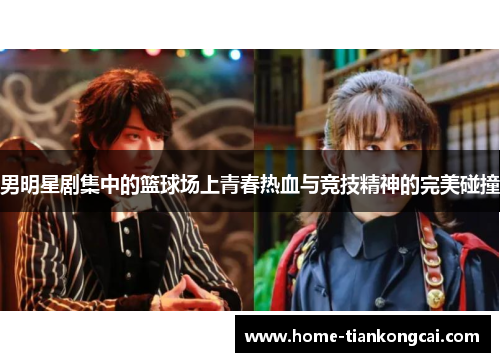 男明星剧集中的篮球场上青春热血与竞技精神的完美碰撞 男明星剧集中的篮球场上青春热血与竞技精神的完美碰撞