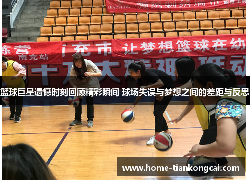 篮球巨星遗憾时刻回顾精彩瞬间 球场失误与梦想之间的差距与反思