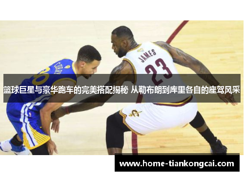 篮球巨星与豪华跑车的完美搭配揭秘 从勒布朗到库里各自的座驾风采