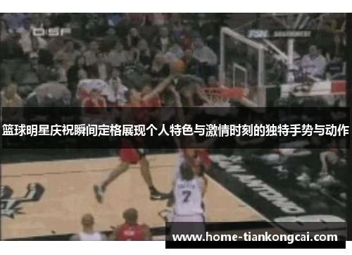 篮球明星庆祝瞬间定格展现个人特色与激情时刻的独特手势与动作