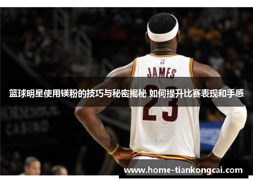 篮球明星使用镁粉的技巧与秘密揭秘 如何提升比赛表现和手感 篮球明星使用镁粉的技巧与秘密揭秘 如何提升比赛表现和手感