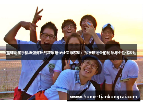 篮球明星手机纸壁背后的故事与设计灵感解析:探索球场外的创意与个性化表达 篮球明星手机纸壁背后的故事与设计灵感解析:探索球场外的创意与个性化表达