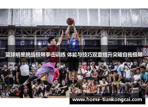 篮球明星挑战极限拳击训练 体能与技巧双重提升突破自我极限 篮球明星挑战极限拳击训练 体能与技巧双重提升突破自我极限