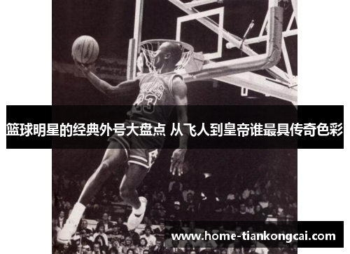 篮球明星的经典外号大盘点 从飞人到皇帝谁最具传奇色彩 篮球明星的经典外号大盘点 从飞人到皇帝谁最具传奇色彩