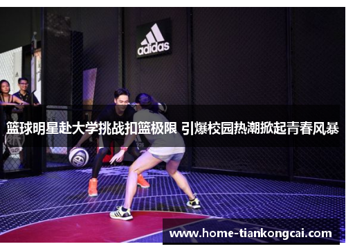 篮球明星赴大学挑战扣篮极限 引爆校园热潮掀起青春风暴