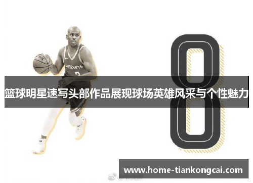 篮球明星速写头部作品展现球场英雄风采与个性魅力 篮球明星速写头部作品展现球场英雄风采与个性魅力