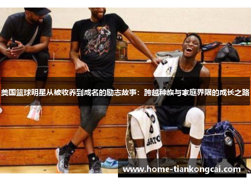 美国篮球明星从被收养到成名的励志故事：跨越种族与家庭界限的成长之路