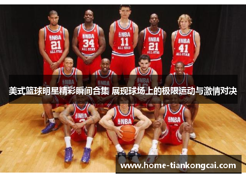 美式篮球明星精彩瞬间合集 展现球场上的极限运动与激情对决