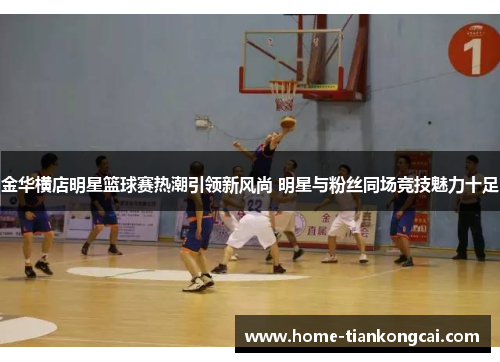 金华横店明星篮球赛热潮引领新风尚 明星与粉丝同场竞技魅力十足 金华横店明星篮球赛热潮引领新风尚 明星与粉丝同场竞技魅力十足