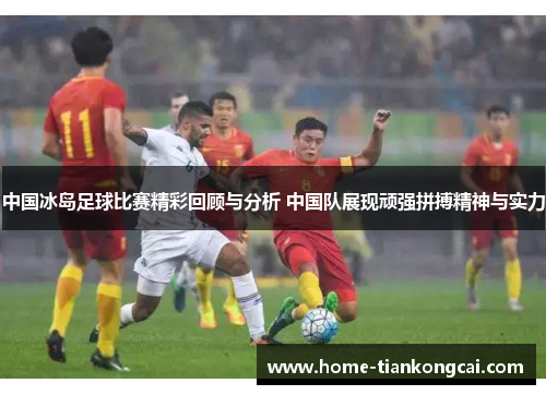 中国冰岛足球比赛精彩回顾与分析 中国队展现顽强拼搏精神与实力 中国冰岛足球比赛精彩回顾与分析 中国队展现顽强拼搏精神与实力