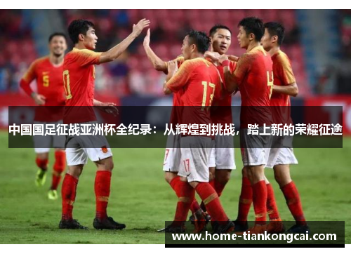 中国国足征战亚洲杯全纪录：从辉煌到挑战，踏上新的荣耀征途