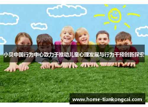 小贝中国行为中心致力于推动儿童心理发展与行为干预创新探索 小贝中国行为中心致力于推动儿童心理发展与行为干预创新探索