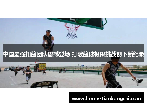 中国最强扣篮团队震撼登场 打破篮球极限挑战创下新纪录