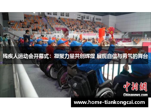 残疾人运动会开幕式:凝聚力量共创辉煌 展现自信与勇气的舞台 残疾人运动会开幕式:凝聚力量共创辉煌 展现自信与勇气的舞台
