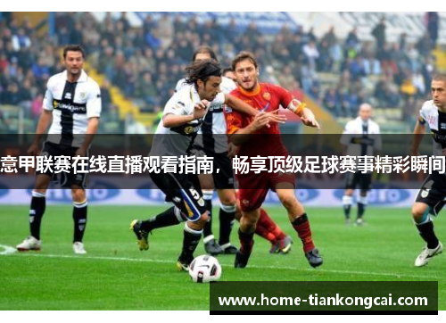 意甲联赛在线直播观看指南，畅享顶级足球赛事精彩瞬间