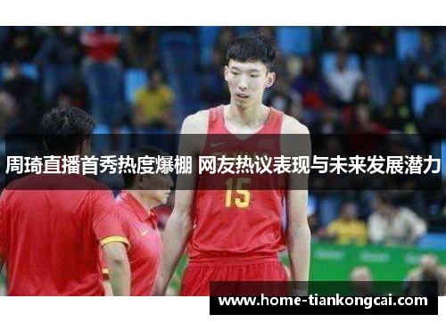 周琦直播首秀热度爆棚 网友热议表现与未来发展潜力 周琦直播首秀热度爆棚 网友热议表现与未来发展潜力