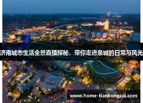 济南城市生活全景直播探秘,带你走进泉城的日常与风光 济南城市生活全景直播探秘,带你走进泉城的日常与风光