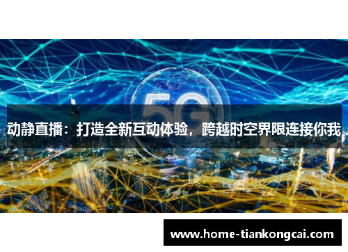 动静直播:打造全新互动体验,跨越时空界限连接你我 动静直播:打造全新互动体验,跨越时空界限连接你我